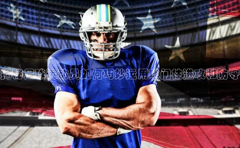 摩登7一径科技揭秘足球运动员如何巧妙运用球门柱进攻和防守