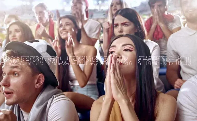 摩登7娱乐平台百度营销中心维达足球运动员替补阵容一览，看看都有谁！