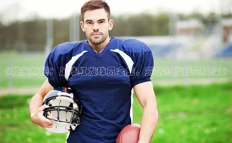 摩登7登录平台注册知乎《独家揭秘：足球红发球员全集，赏析红发球员风采》