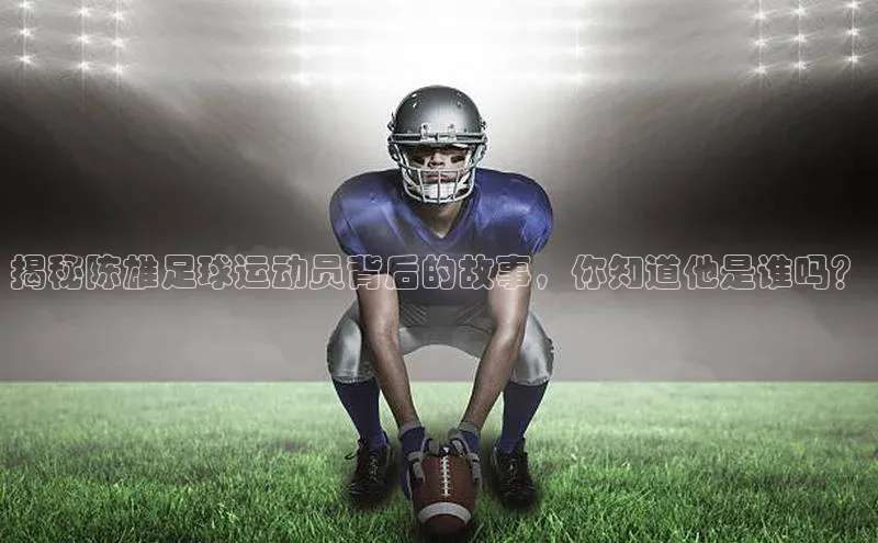 摩登7平台登录阿里尔公司揭秘陈雄足球运动员背后的故事，你知道他是谁吗？