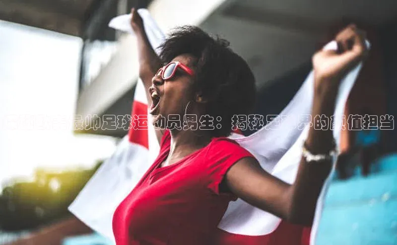 摩登7登录地址百度网盘企业版探秘欧美最帅足球运动员男生：揭秘足球界的颜值担当