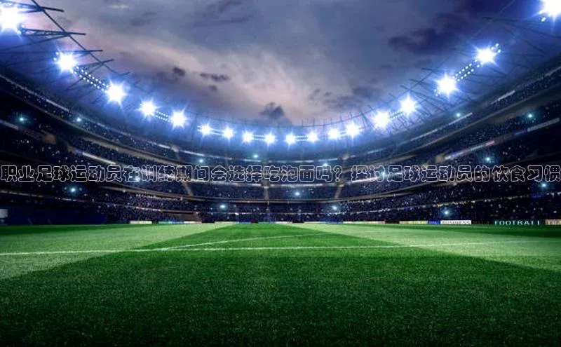 摩登天空7百度游戏职业足球运动员在训练期间会选择吃泡面吗？探讨足球运动员的饮食习惯