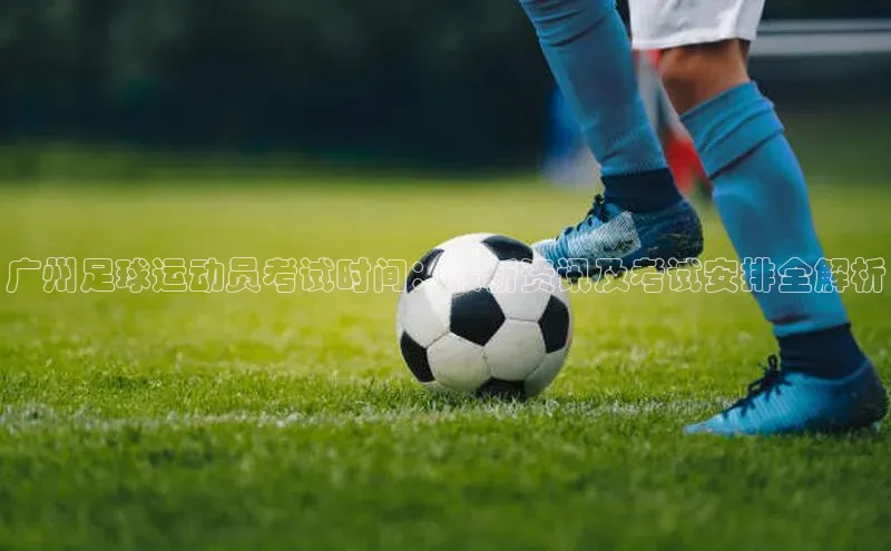 摩登7百度手机卫士广州足球运动员考试时间：最新资讯及考试安排全解析