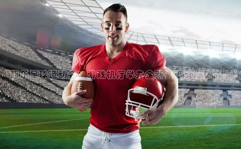 摩登7客服百度移动开放平台“超乐足球运动会：游戏机厅举办全新赛事引爆热情！”