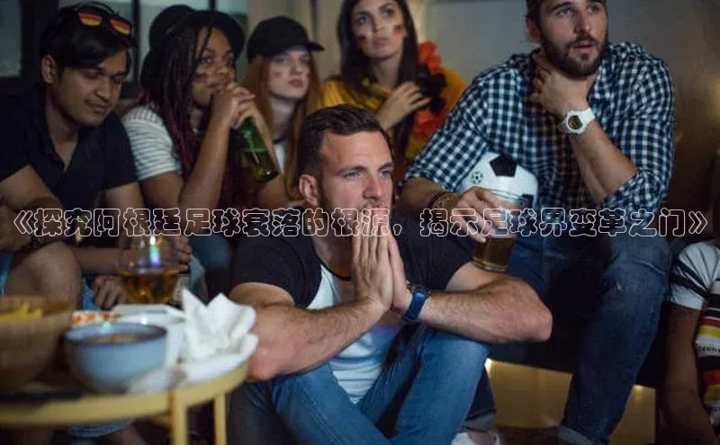 摩登7Lite直接登录度小满支付《探究阿根廷足球衰落的根源，揭示足球界变革之门》