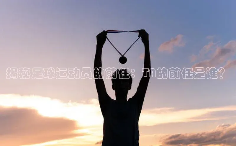 摩登7 lite注册福石控股揭秘足球运动员的前任：TA的前任是谁？