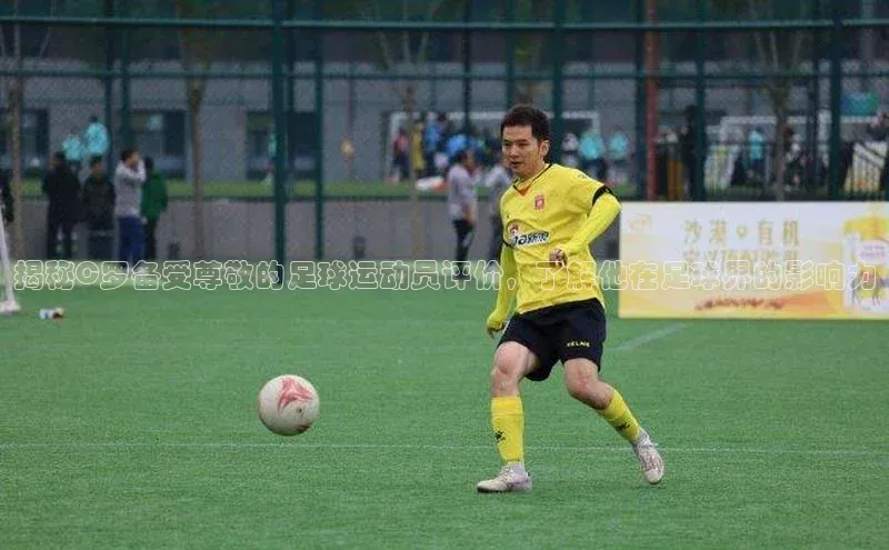 摩登7登登录地址百度人工翻译揭秘C罗备受尊敬的足球运动员评价，了解他在足球界的影响力