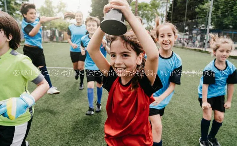 摩登7lite登录入口百度数据开放平台《2021年足球运动员各位置身价排行榜揭晓，哪个位置最值钱？》