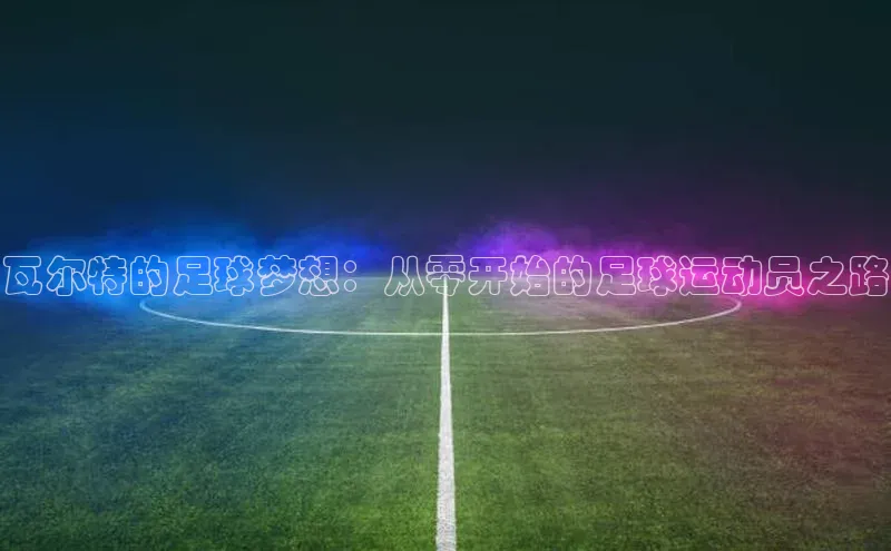 摩登7登录注册蓝色光标瓦尔特的足球梦想：从零开始的足球运动员之路