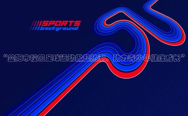 摩登7lite京东“益阳市校园足球运动掀起热潮，助力青少年健康成长”