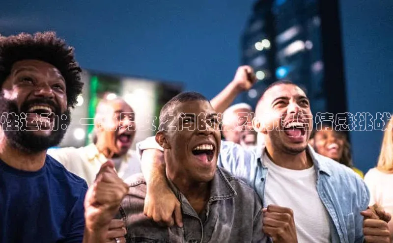 摩登天空7壹网壹创性运动：一场男女之间的激烈角逐与情感挑战