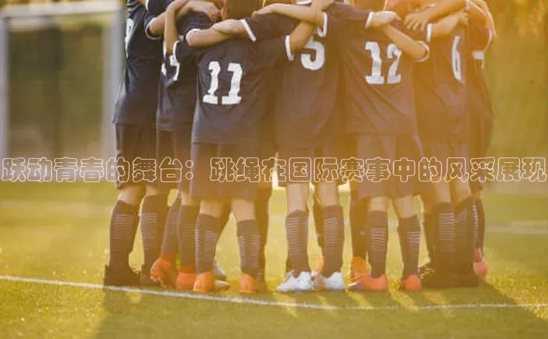 摩登注册彩讯股份跃动青春的舞台：跳绳在国际赛事中的风采展现