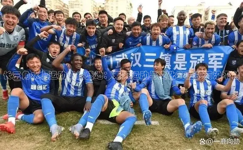 摩登7注册颐驰 06长三角水上运动竞技盛地：未来运动与文化交融的前沿平台