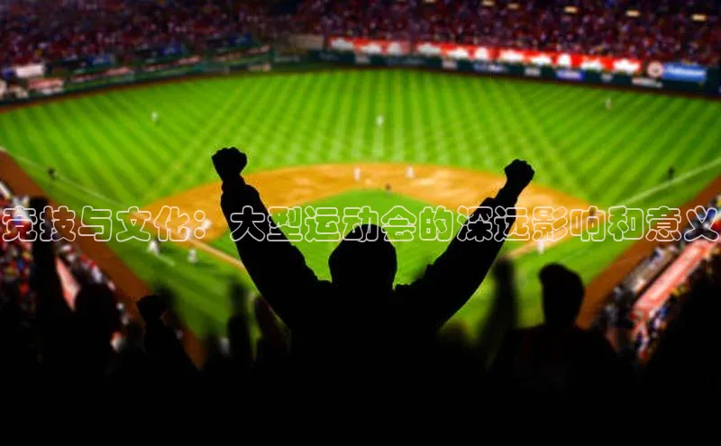 摩登7登录地址慧博云通竞技与文化：大型运动会的深远影响和意义