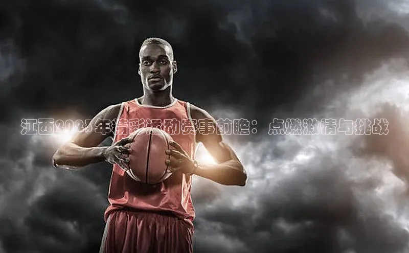 摩登7app下载皮阿诺江西2023年精彩运动赛事前瞻：点燃激情与挑战