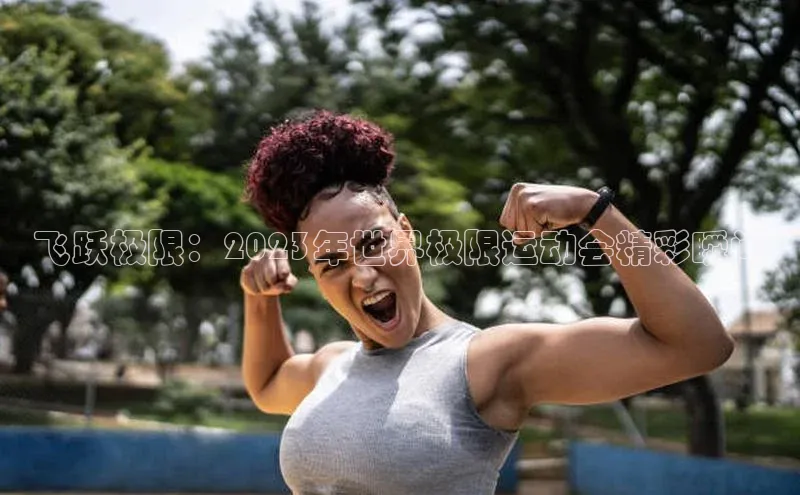 飞跃极限：2023年世界极限运动会精彩瞬间