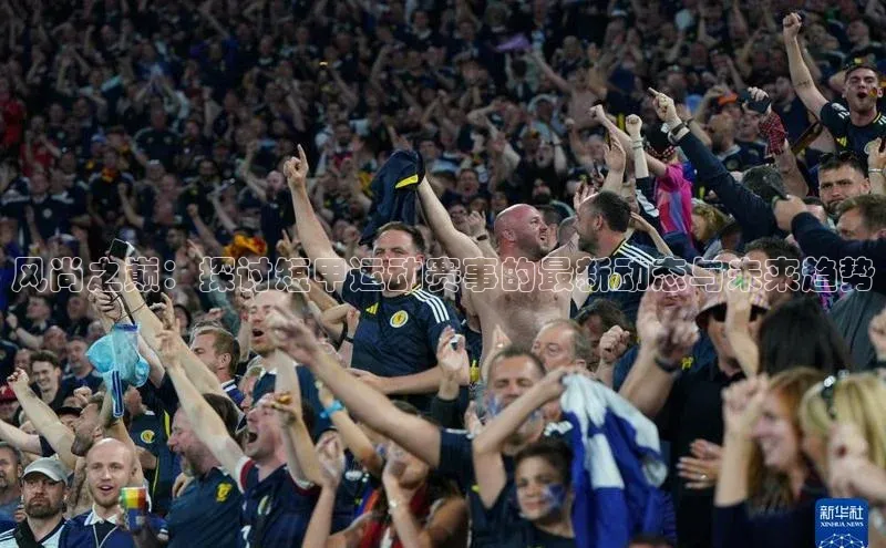 风尚之巅：探讨短甲运动赛事的最新动态与未来趋势