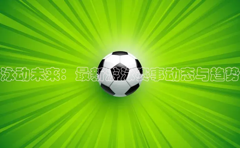 泳动未来：最新游泳赛事动态与趋势