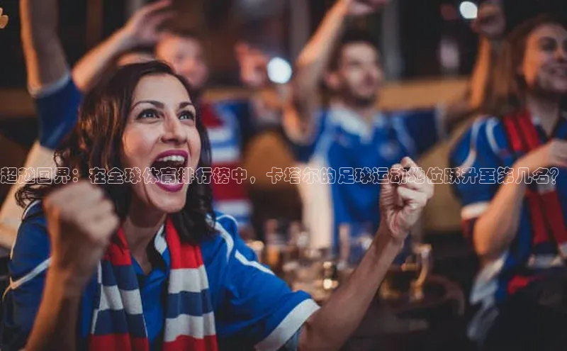 超越国界：在全球体育排行榜中，卡塔尔的足球运动地位跃升至第几名？