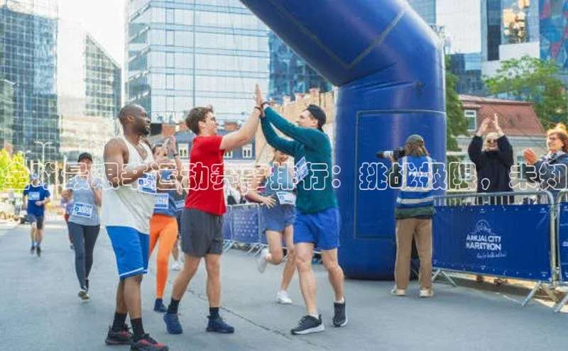 全球最艰辛运动赛事排行：挑战极限，未知