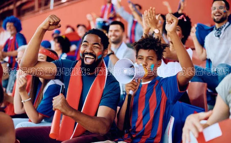 汽车运动的激情与挑战：探讨汽车赛事运动包中的装备与技巧
