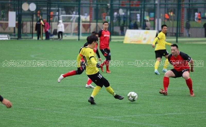 大兴区运动赛事的精彩筹备与成功举办：一场全民参与的运动盛宴