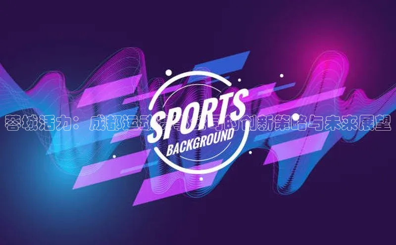 蓉城活力：成都运动赛事公司的创新策略与未来展望