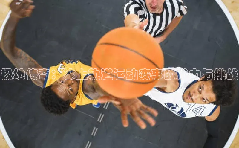 极地传奇：冰上轨道运动赛事的魅力与挑战