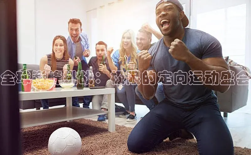 全球巅峰挑战：极限的定向运动盛会