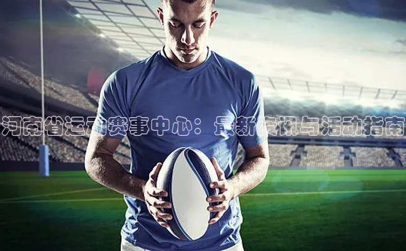 河南省运动赛事中心：最新资讯与活动指南