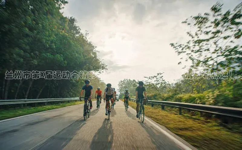 兰州市第X届运动会精彩赛事报名指南：你的激情即将点燃！