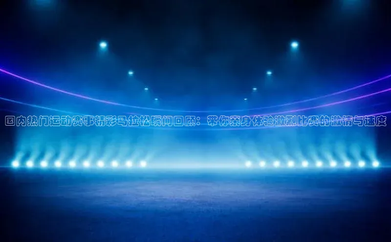 国内热门运动赛事精彩马拉松瞬间回顾：带你亲身体验激烈比赛的激情与速度