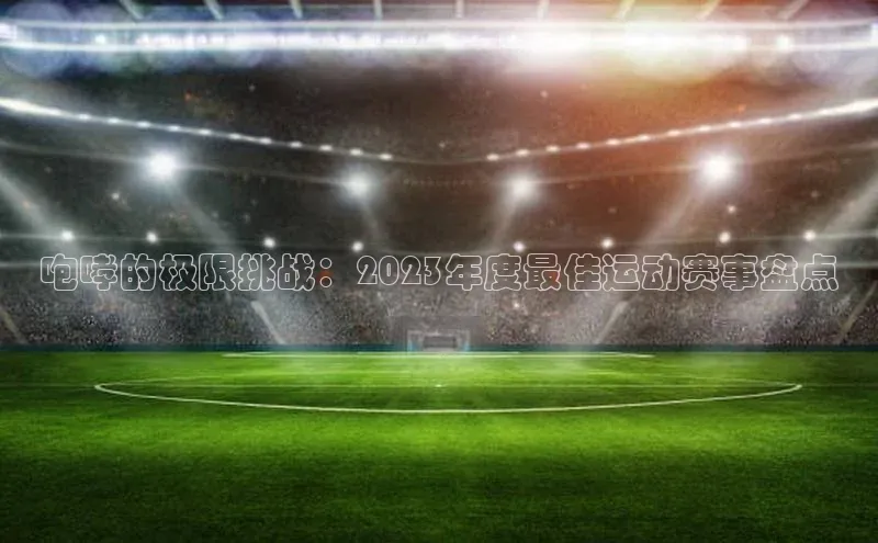 咆哮的极限挑战：2023年度最佳运动赛事盘点