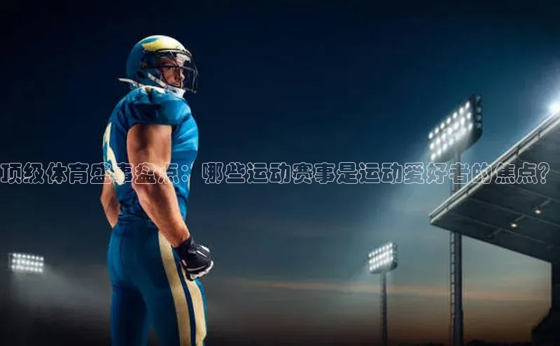 顶级体育盛事盘点：哪些运动赛事是运动爱好者的焦点？
