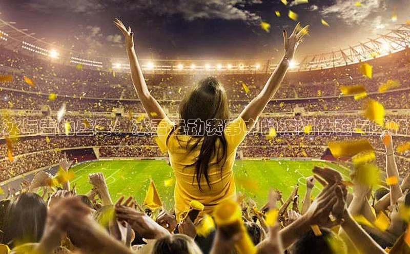 冰与雪的盛宴：冰雪运动赛事中的深刻体验与感悟