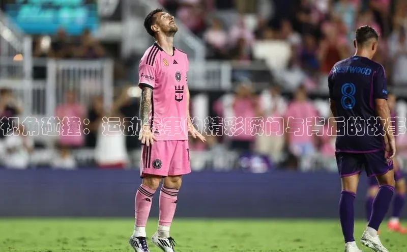 视角碰撞：运动赛事的精彩瞬间与背后的故事