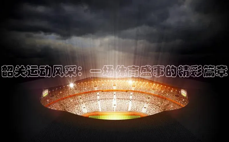 韶关运动风采：一场体育盛事的精彩篇章