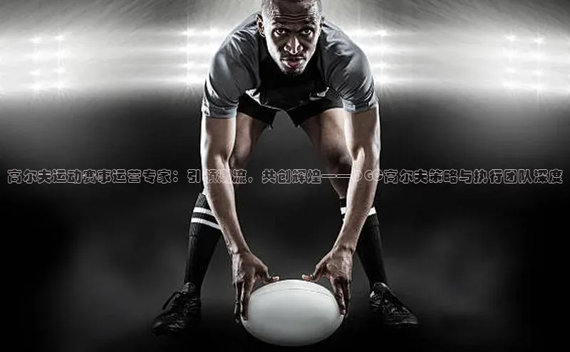 高尔夫运动赛事运营专家：引领潮流，共创辉煌——QGC高尔夫策略与执行团队深度